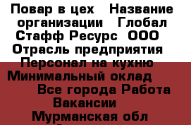 Повар в цех › Название организации ­ Глобал Стафф Ресурс, ООО › Отрасль предприятия ­ Персонал на кухню › Минимальный оклад ­ 43 000 - Все города Работа » Вакансии   . Мурманская обл.,Апатиты г.